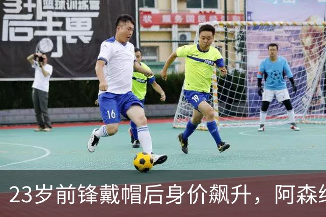 23岁前锋戴帽后身价飙升，阿森纳与热刺争夺战开启